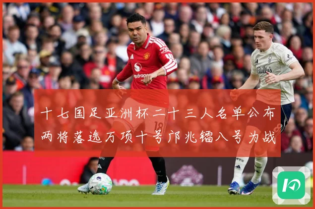十七国足亚洲杯二十三人名单公布两将落选万项十号邝兆镭八号为战术观察