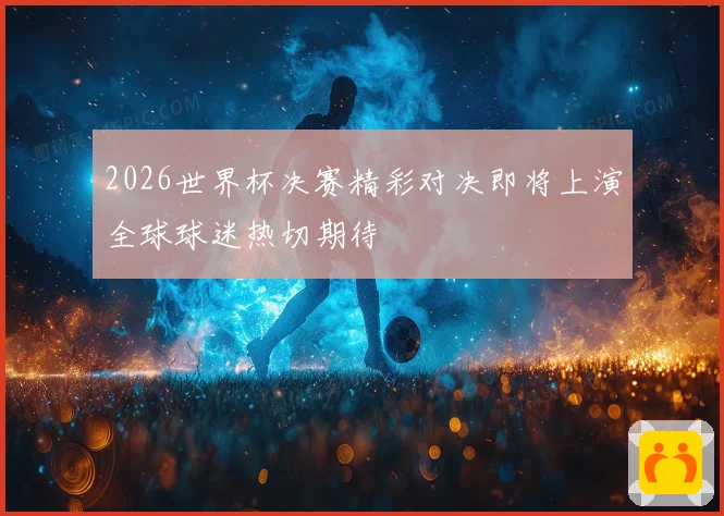 2026世界杯决赛精彩对决即将上演全球球迷热切期待