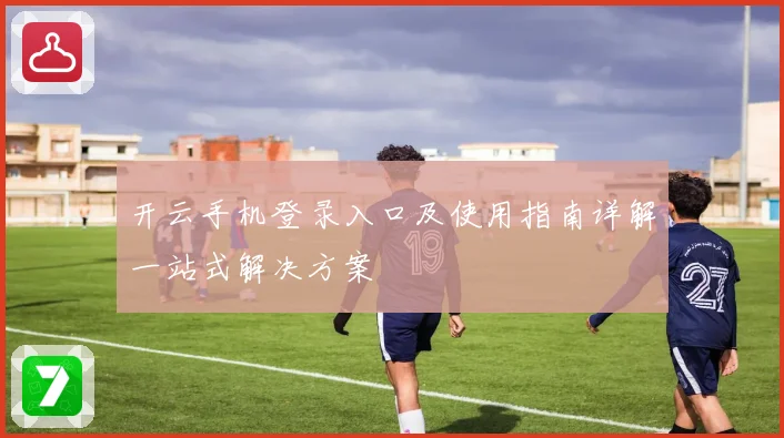 开云手机登录入口及使用指南详解一站式解决方案