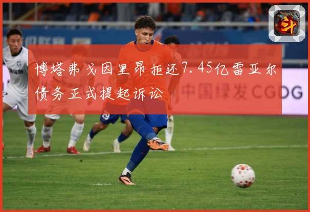 博塔弗戈因里昂拒还7.45亿雷亚尔债务正式提起诉讼