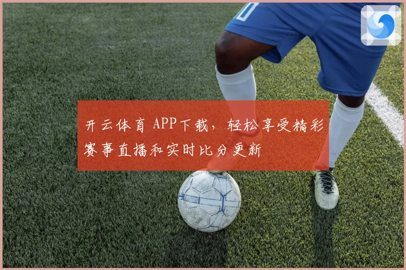 开云体育 APP下载，轻松享受精彩赛事直播和实时比分更新