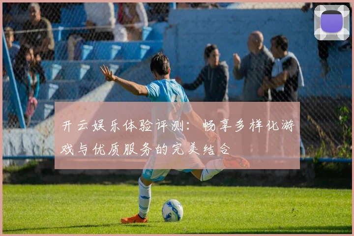开云娱乐体验评测：畅享多样化游戏与优质服务的完美结合