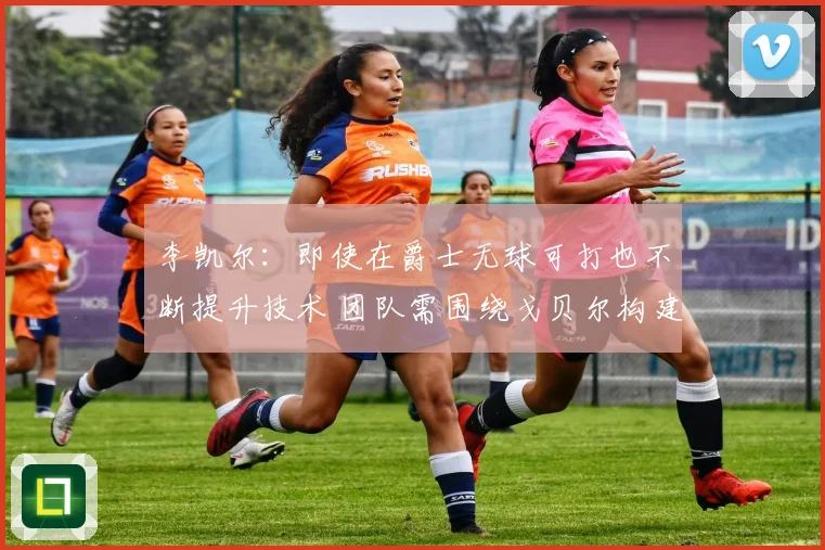 李凯尔：即使在爵士无球可打也不断提升技术 团队需围绕戈贝尔构建进攻体系