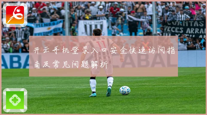 开云手机登录入口安全快速访问指南及常见问题解析