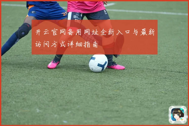 开云官网备用网址全新入口与最新访问方式详细指南