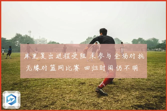 库里复出进程受阻 未参与全场对抗 无缘对篮网比赛 回归时间仍不明晰