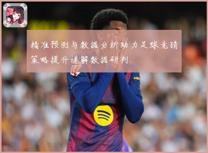 精准预测与数据分析助力足球竞猜策略提升详解数据研判