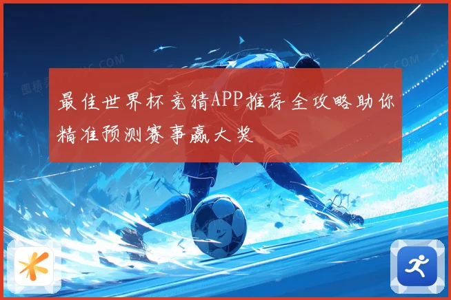 最佳世界杯竞猜APP推荐全攻略助你精准预测赛事赢大奖