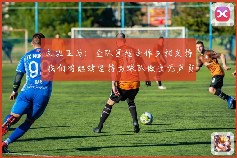 文班亚马：全队团结合作互相支持 我们将继续坚持为球队做出无声贡献