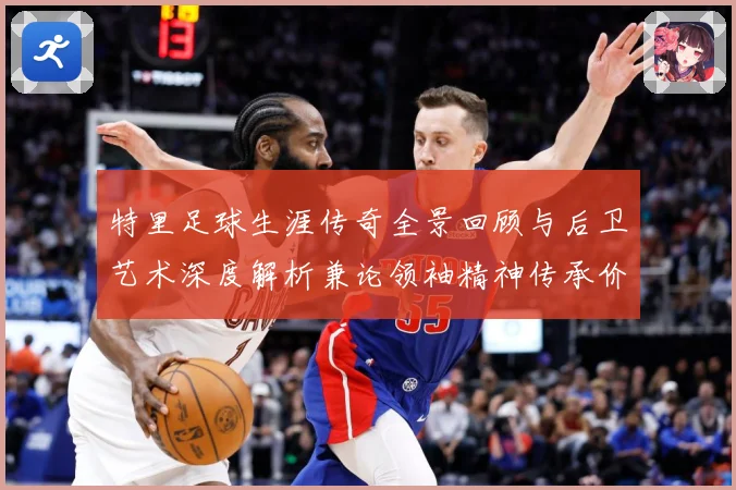 特里足球生涯传奇全景回顾与后卫艺术深度解析兼论领袖精神传承价值