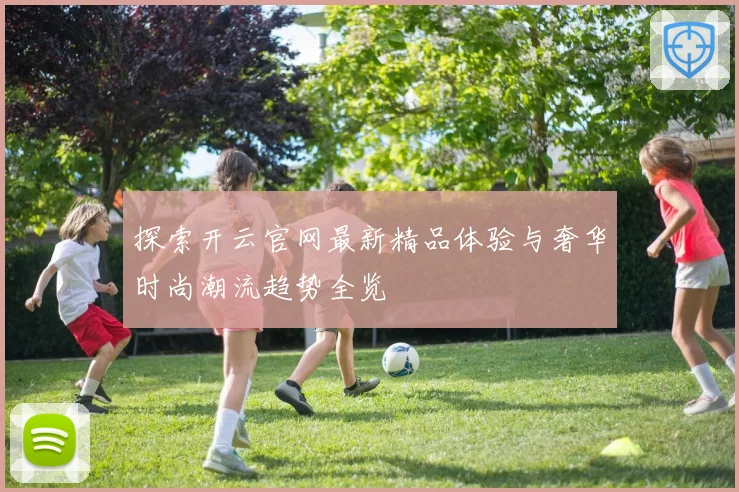 探索开云官网最新精品体验与奢华时尚潮流趋势全览