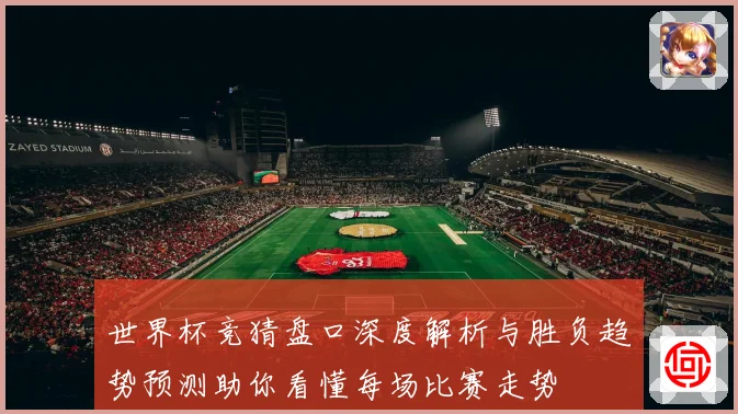 世界杯竞猜盘口深度解析与胜负趋势预测助你看懂每场比赛走势