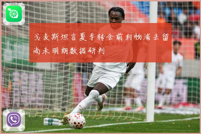 戈麦斯坦言夏季转会前利物浦去留尚未明朗数据研判