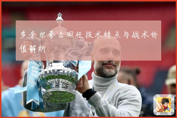 多奈尔拳击田径技术特点与战术价值解析