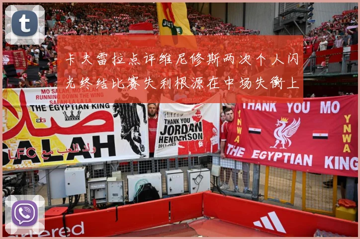 卡夫雷拉点评维尼修斯两次个人闪光终结比赛失利根源在中场失衡上战术观察