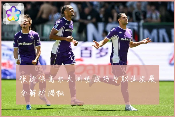 张连伟高尔夫训练技巧与职业发展全解析揭秘
