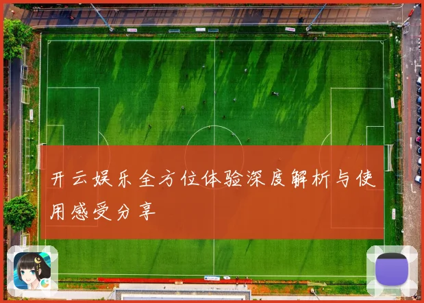 开云娱乐全方位体验深度解析与使用感受分享
