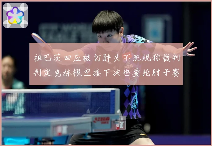 祖巴茨回应被打肿头不犯规称裁判判定克林根空接下次也要抡肘子赛场复盘