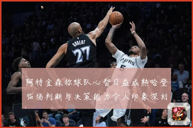 阿特金森称球队心智日益成熟哈登临场判断与决策能力令人印象深刻赛场复盘