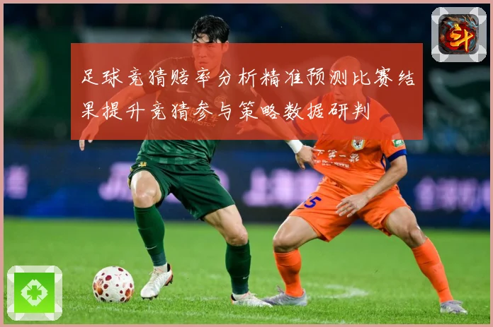 足球竞猜赔率分析精准预测比赛结果提升竞猜参与策略数据研判