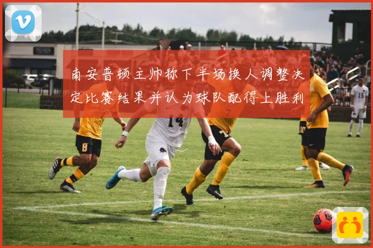 南安普顿主帅称下半场换人调整决定比赛结果并认为球队配得上胜利