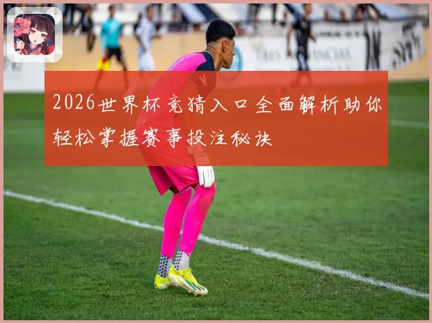 2026世界杯竞猜入口全面解析助你轻松掌握赛事投注秘诀