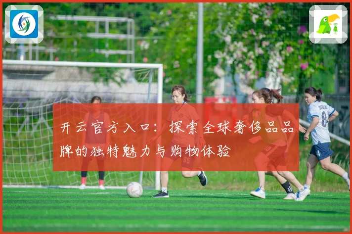 开云官方入口：探索全球奢侈品品牌的独特魅力与购物体验