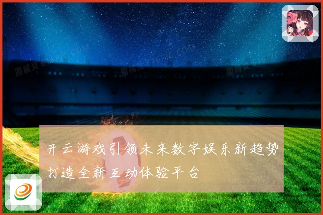 开云游戏引领未来数字娱乐新趋势打造全新互动体验平台