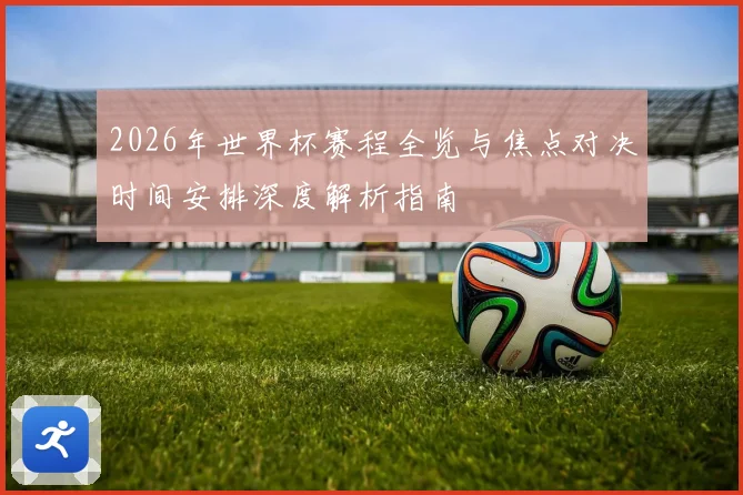 2026年世界杯赛程全览与焦点对决时间安排深度解析指南