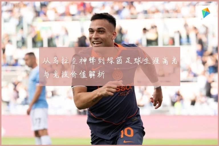 从乌拉圭神锋到绿茵足球生涯高光与竞技价值解析