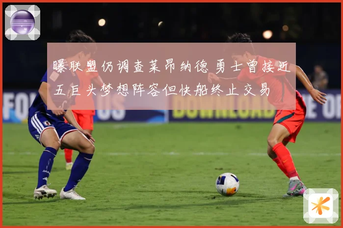 曝联盟仍调查莱昂纳德 勇士曾接近五巨头梦想阵容但快船终止交易