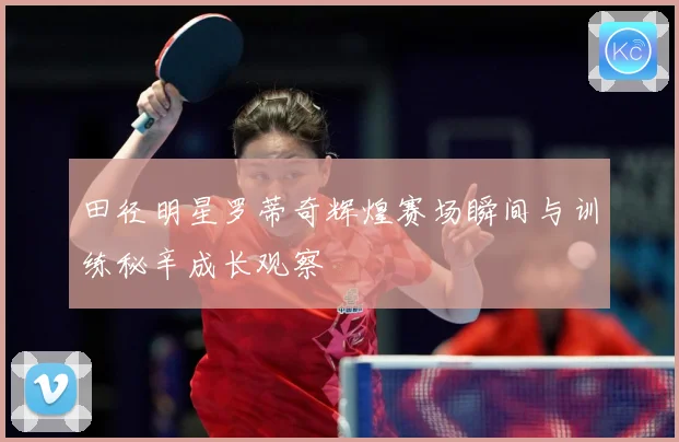田径明星罗蒂奇辉煌赛场瞬间与训练秘辛成长观察