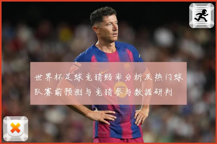 世界杯足球竞猜赔率分析及热门球队赛前预测与竞猜参与数据研判