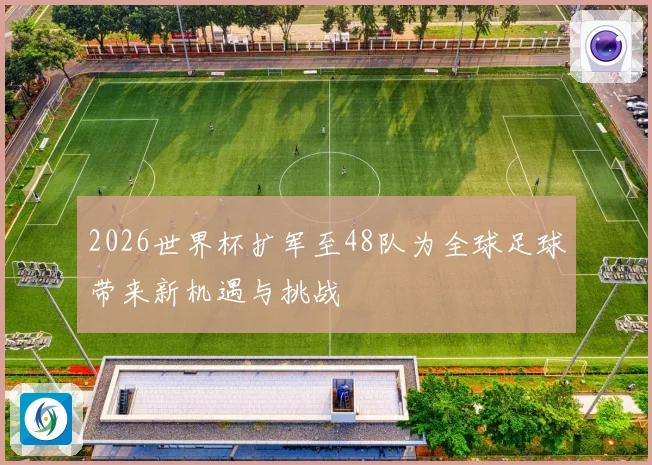 2026世界杯扩军至48队为全球足球带来新机遇与挑战