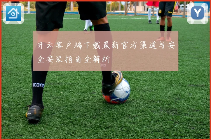 开云客户端下载最新官方渠道与安全安装指南全解析