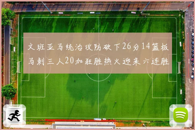 文班亚马统治攻防砍下26分14篮板马刺三人20加狂胜热火迎来六连胜