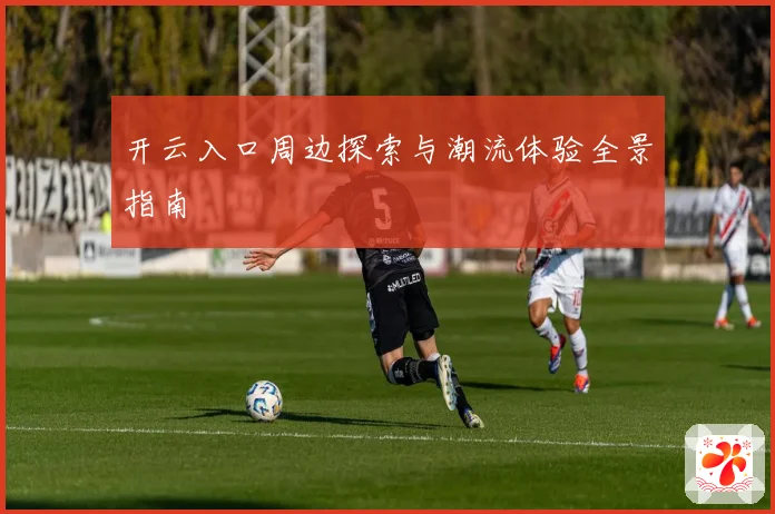开云入口周边探索与潮流体验全景指南
