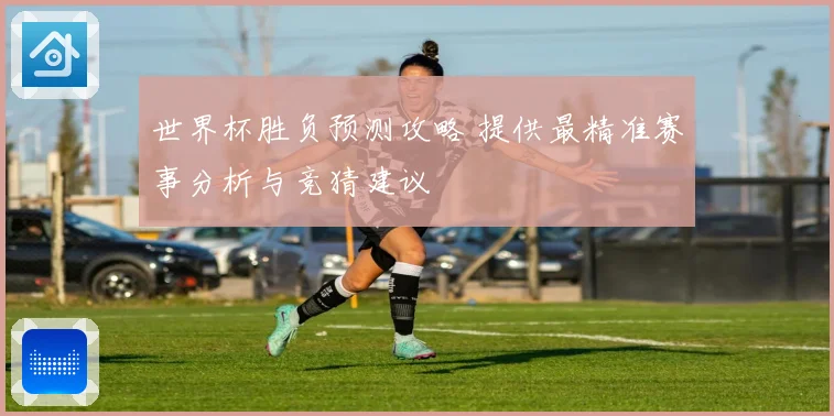 世界杯胜负预测攻略 提供最精准赛事分析与竞猜建议