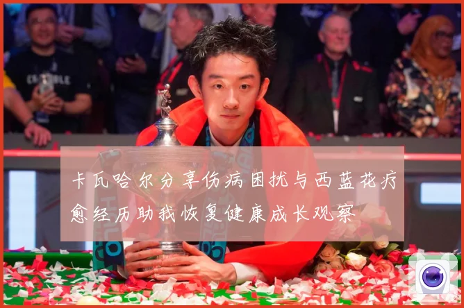 卡瓦哈尔分享伤病困扰与西蓝花疗愈经历助我恢复健康成长观察