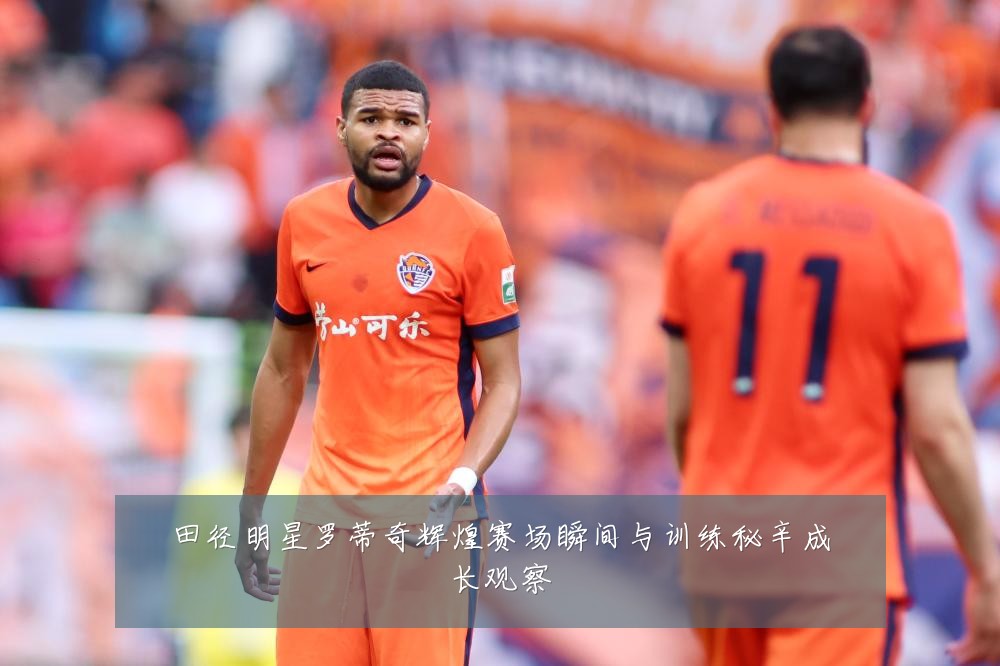 田径明星罗蒂奇辉煌赛场瞬间与训练秘辛成长观察
