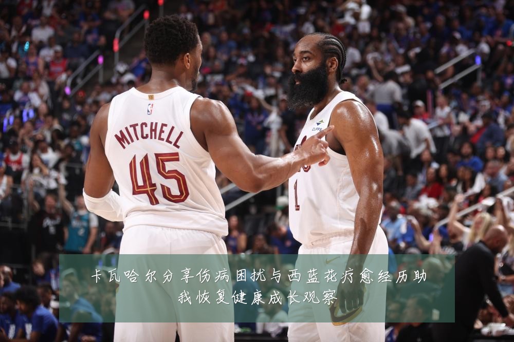 卡瓦哈尔分享伤病困扰与西蓝花疗愈经历助我恢复健康成长观察