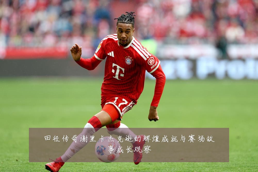 田径传奇谢里卡杰克逊的辉煌成就与赛场故事成长观察