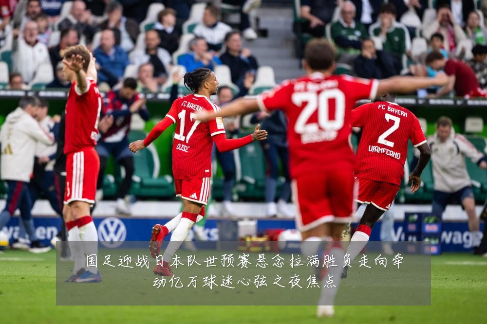 国足迎战日本队世预赛悬念拉满胜负走向牵动亿万球迷心弦之夜焦点
