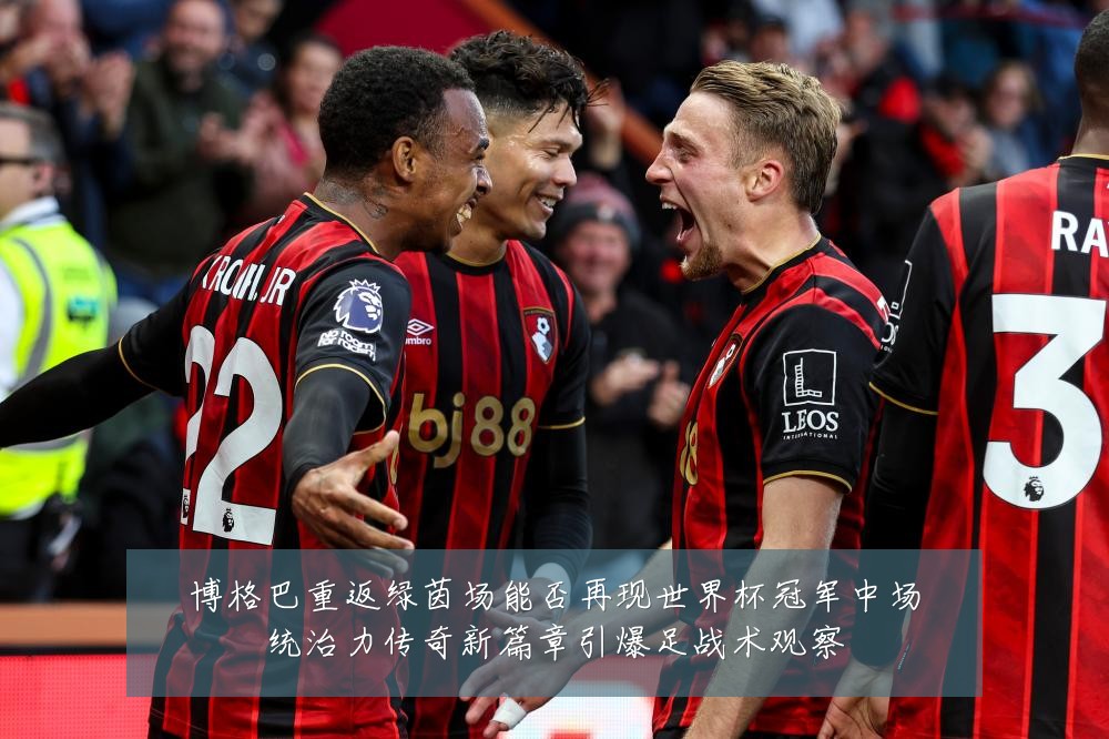 博格巴重返绿茵场能否再现世界杯冠军中场统治力传奇新篇章引爆足战术观察